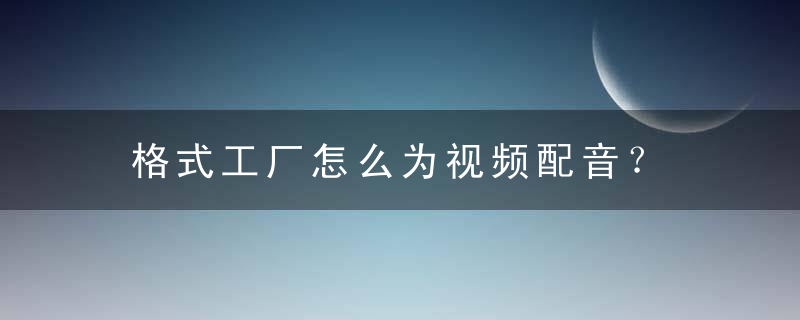 格式工厂怎么为视频配音？ 格式工厂为视频配音教程攻略